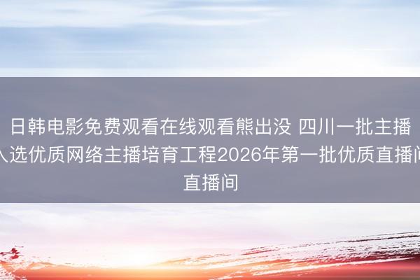 日韩电影免费观看在线观看熊出没 四川一批主播入选优质网络主播培育工程2026年第一批优质直播间