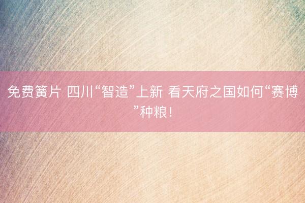 免费簧片 四川“智造”上新 看天府之国如何“赛博”种粮！