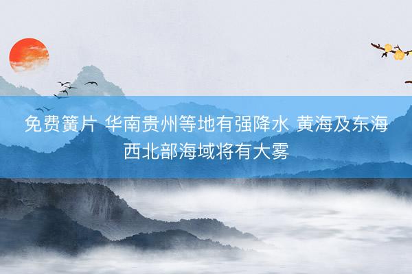 免费簧片 华南贵州等地有强降水 黄海及东海西北部海域将有大雾