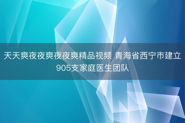 天天爽夜夜爽夜夜爽精品视频 青海省西宁市建立905支家庭医生团队