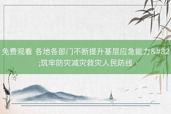 免费观看 各地各部门不断提升基层应急能力 筑牢防灾减灾救灾人民防线