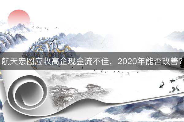 航天宏图应收高企现金流不佳，2020年能否改善？