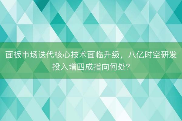 面板市场迭代核心技术面临升级，八亿时空研发投入增四成指向何处？