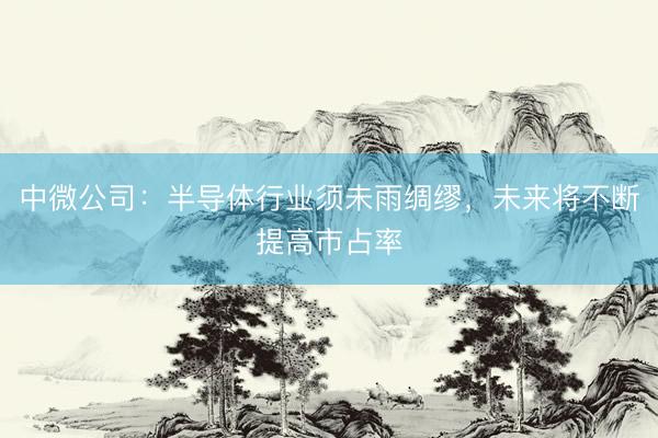 中微公司：半导体行业须未雨绸缪，未来将不断提高市占率