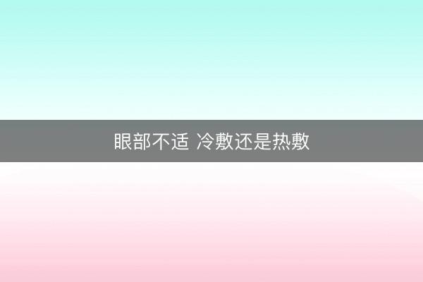 眼部不适 冷敷还是热敷