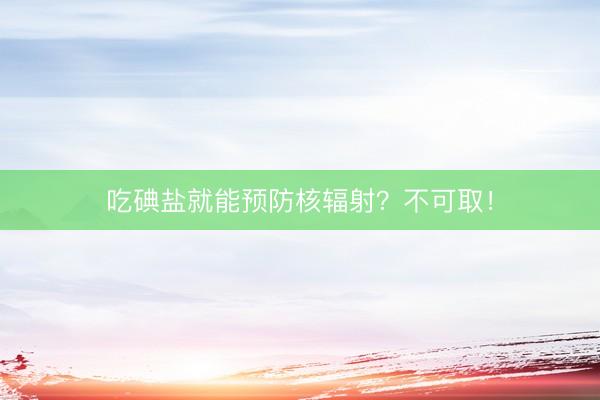 吃碘盐就能预防核辐射？不可取！