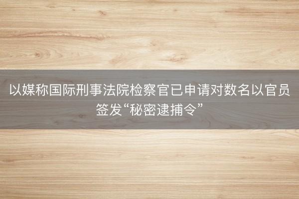 以媒称国际刑事法院检察官已申请对数名以官员签发“秘密逮捕令”