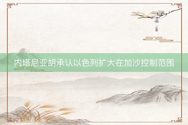 内塔尼亚胡承认以色列扩大在加沙控制范围