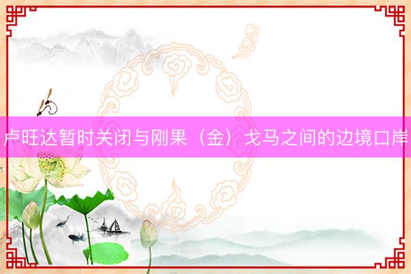 卢旺达暂时关闭与刚果（金）戈马之间的边境口岸