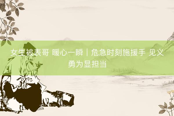 女生被表哥 暖心一瞬｜危急时刻施援手 见义勇为显担当