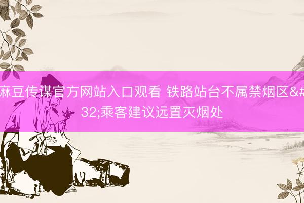 麻豆传谋官方网站入口观看 铁路站台不属禁烟区 乘客建议远置灭烟处