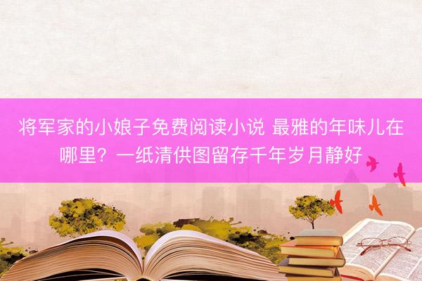 将军家的小娘子免费阅读小说 最雅的年味儿在哪里？一纸清供图留存千年岁月静好