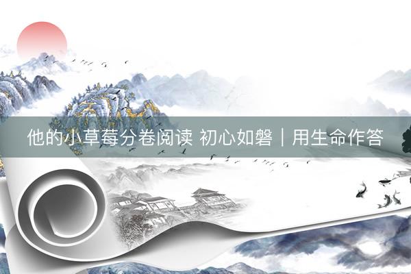 他的小草莓分卷阅读 初心如磐｜用生命作答