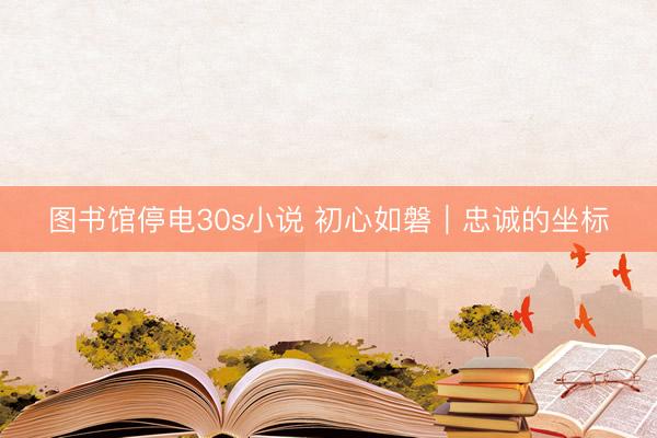 图书馆停电30s小说 初心如磐｜忠诚的坐标