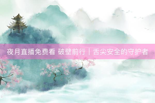 夜月直播免费看 破壁前行｜舌尖安全的守护者