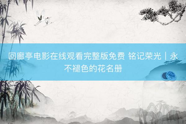 回廊亭电影在线观看完整版免费 铭记荣光｜永不褪色的花名册
