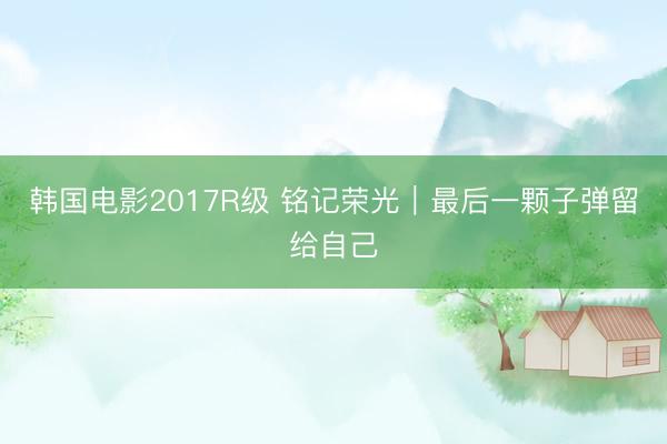 韩国电影2017R级 铭记荣光｜最后一颗子弹留给自己