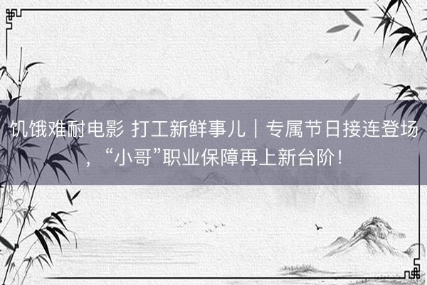 饥饿难耐电影 打工新鲜事儿｜专属节日接连登场，“小哥”职业保障再上新台阶！
