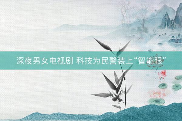 深夜男女电视剧 科技为民警装上“智能眼”