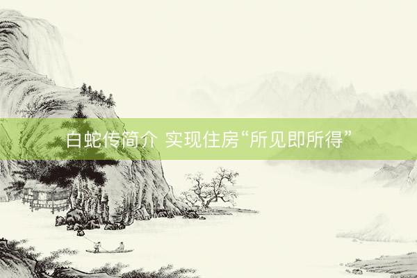 白蛇传简介 实现住房“所见即所得”