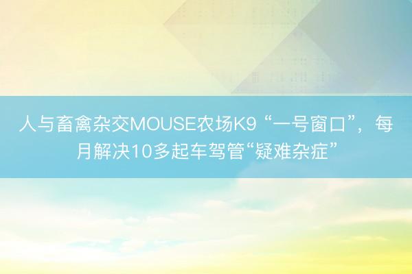 人与畜禽杂交MOUSE农场K9 “一号窗口”，每月解决10多起车驾管“疑难杂症”