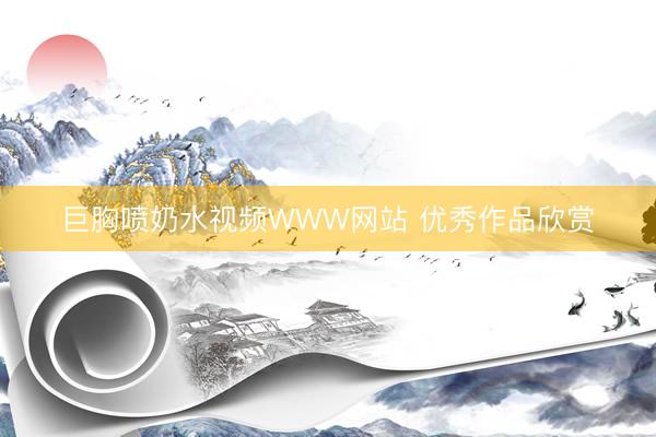 巨胸喷奶水视频WWW网站 优秀作品欣赏