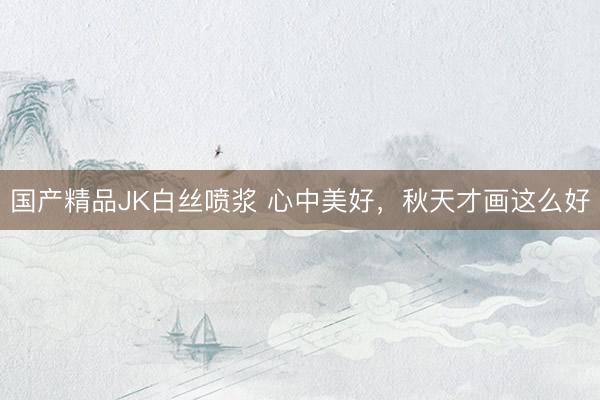 国产精品JK白丝喷浆 心中美好，<a href=