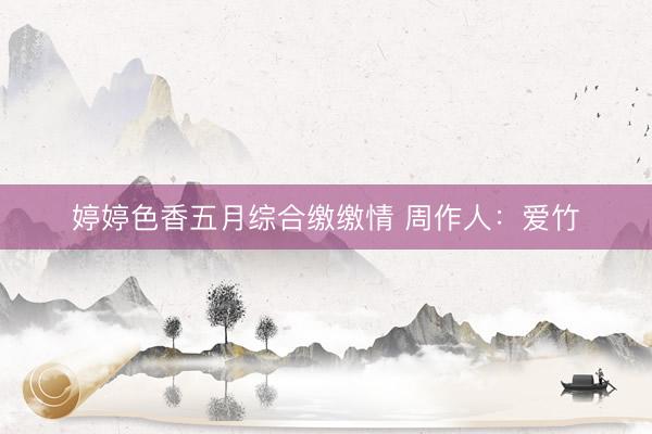 婷婷色香五月综合缴缴情 周作人：爱竹