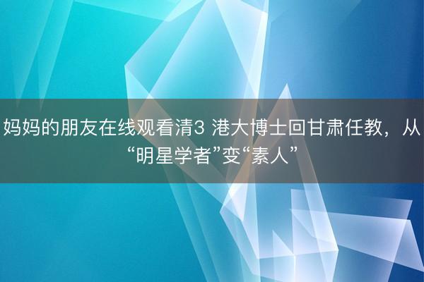 妈妈的朋友在线观看清3 港大博士回甘肃任教，从“明星学者”变“素人”