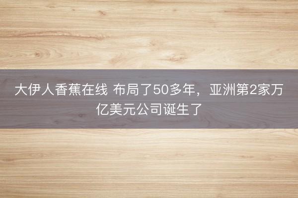 大伊人香蕉在线 布局了50多年，亚洲第2家万亿美元公司诞生了