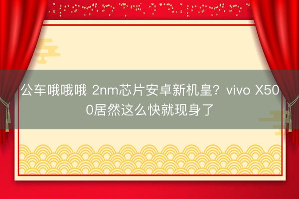 公车哦哦哦 2nm芯片安卓新机皇？vivo X500居然这么快就现身了