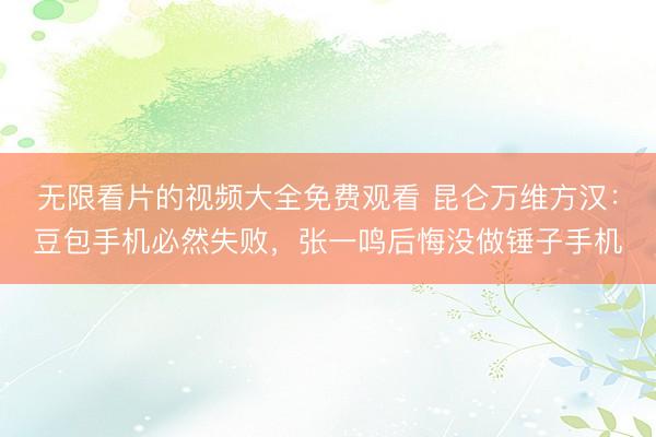 无限看片的视频大全免费观看 昆仑万维方汉：豆包手机必然失败，张一鸣后悔没做锤子手机