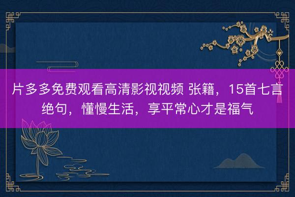 片多多免费观看高清影视视频 张籍，15首七言绝句，懂慢生活，享平常心才是福气