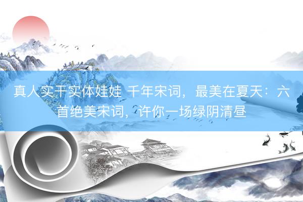 真人实干实体娃娃 千年宋词，最美在夏天：六首绝美宋词，许你一场绿阴清昼
