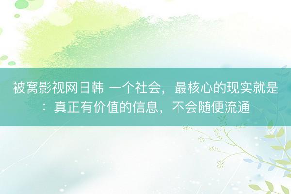 被窝影视网日韩 一个社会，最核心的现实就是：真正有价值的信息，不会随便流通