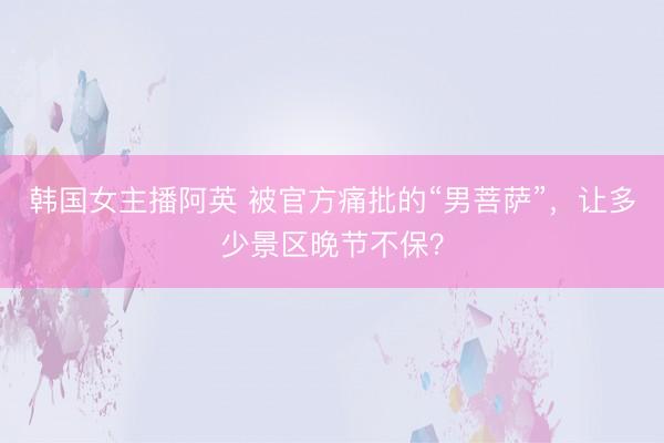 韩国女主播阿英 被官方痛批的“男菩萨”，让多少景区晚节不保？