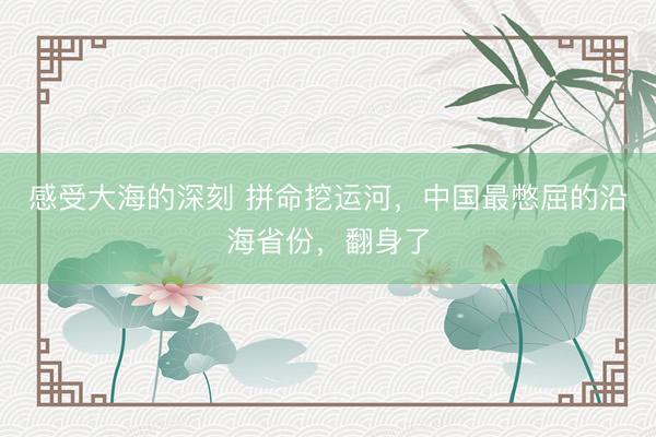 感受大海的深刻 拼命挖运河，中国最憋屈的沿海省份，翻身了