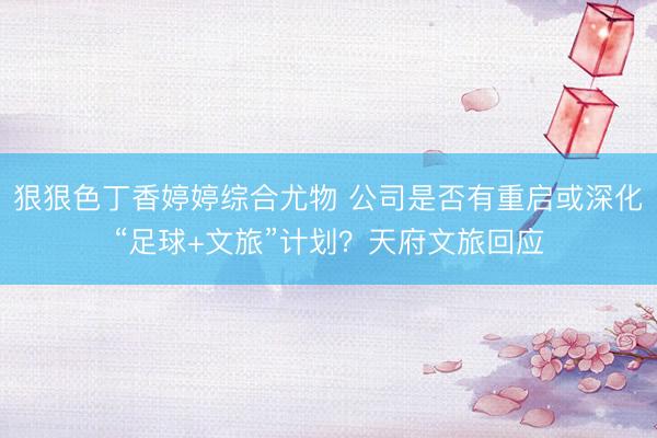 狠狠色丁香婷婷综合尤物 公司是否有重启或深化“足球+文旅”计划？天府文旅回应