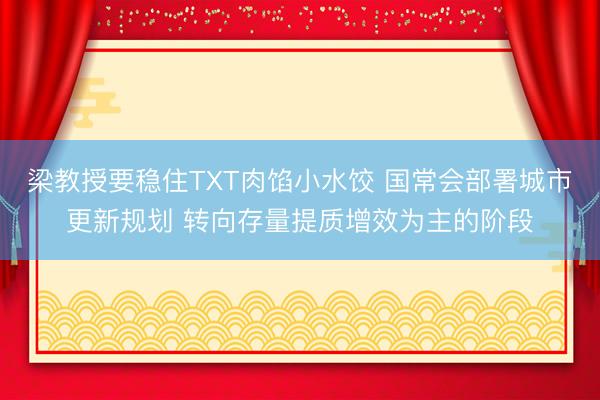 梁教授要稳住TXT肉馅小水饺 国常会部署城市更新规划 转向存量提质增效为主的阶段