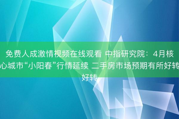 免费人成激情视频在线观看 中指研究院：4月核心城市“小阳春”行情延续 二手房市场预期有所好转
