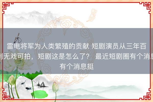 雷电将军为人类繁殖的贡献 短剧演员从三年百部到无戏可拍，短剧这是怎么了？ 最近短剧圈有个消息挺