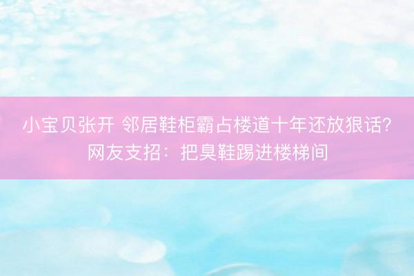小宝贝张开 邻居鞋柜霸占楼道十年还放狠话？网友支招：把臭鞋踢进楼梯间