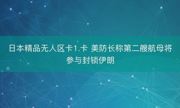 日本精品无人区卡1.卡 美防长称第二艘航母将参与封锁伊朗