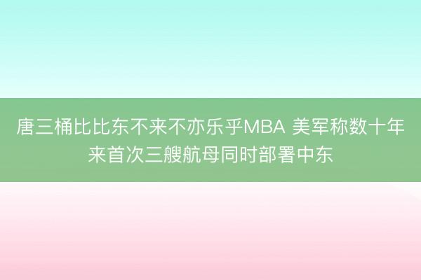 唐三桶比比东不来不亦乐乎MBA 美军称数十年来首次三艘航母同时部署中东