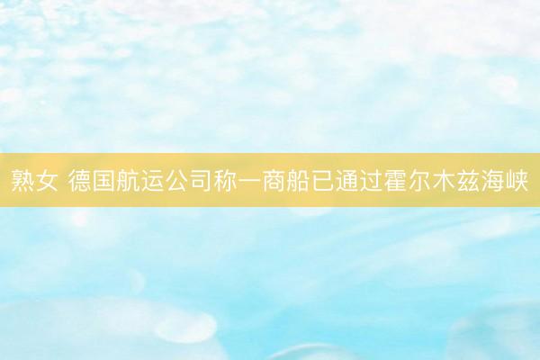 熟女 德国航运公司称一商船已通过霍尔木兹海峡
