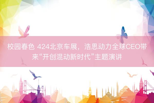校园春色 424北京车展，浩思动力全球CEO带来“开创混动新时代”主题演讲