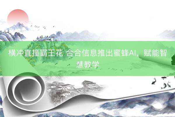 横冲直撞霸王花 合合信息推出蜜蜂AI，赋能智慧教学
