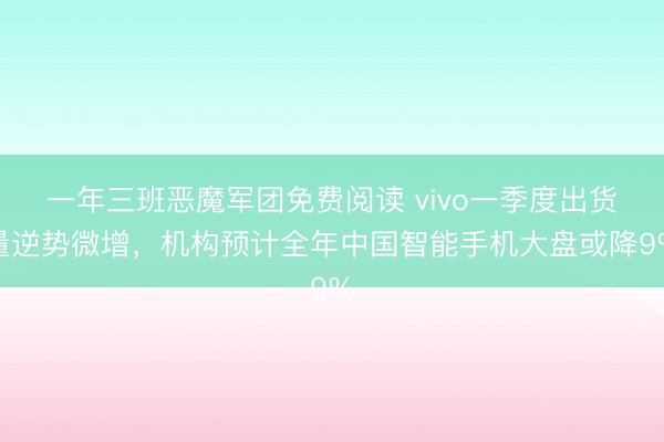 一年三班恶魔军团免费阅读 vivo一季度出货量逆势微增，机构预计全年中国智能手机大盘或降9%