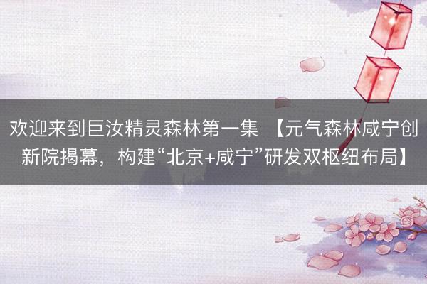 欢迎来到巨汝精灵森林第一集 【元气森林咸宁创新院揭幕，构建“北京+咸宁”研发双枢纽布局】