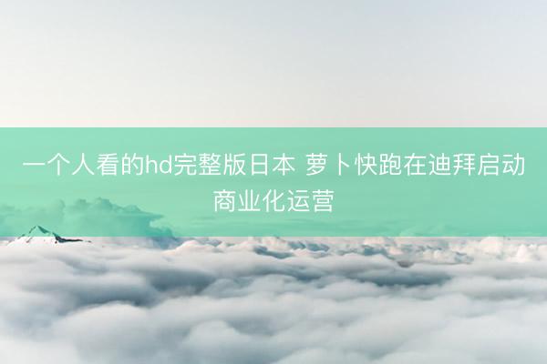 一个人看的hd完整版日本 萝卜快跑在迪拜启动商业化运营